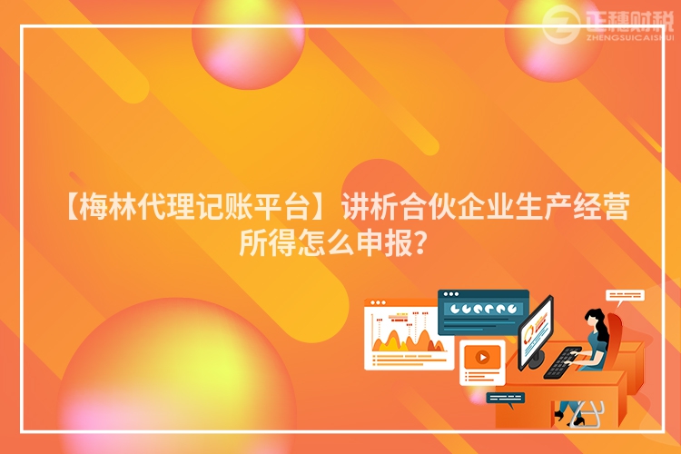 【梅林代理記賬平臺(tái)】講析合伙企業(yè)生產(chǎn)經(jīng)營(yíng)所得怎么申報(bào)？