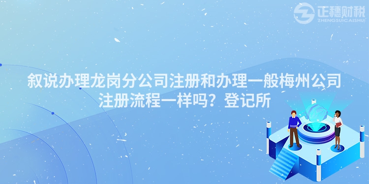 敘說辦理龍崗分公司注冊和辦理一般梅州公司注冊流程一樣嗎？登記所