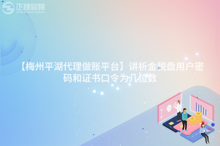 【梅州平湖代理做賬平臺】講析金稅盤用戶密碼和證書口令為幾位數