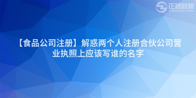 【食品公司注冊】解惑兩個人注冊合伙公司營業執照上應該寫誰的名字