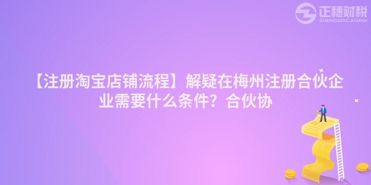 【注冊淘寶店鋪流程】解疑在梅州注冊合伙企業需要什么條件？合伙協