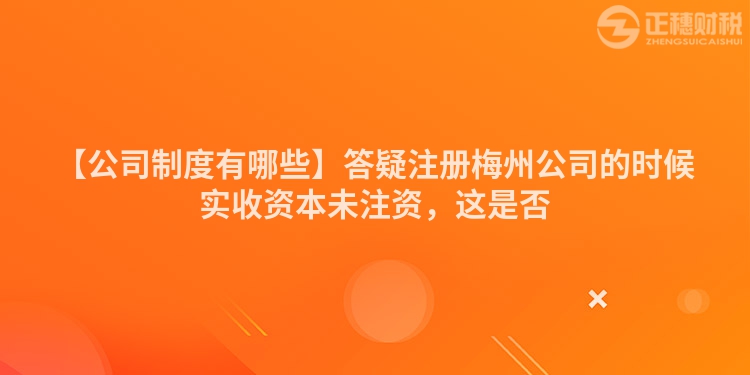 【公司制度有哪些】答疑注冊梅州公司的時候實收資本未注資，這是否