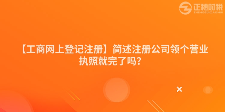 【工商網(wǎng)上登記注冊】簡述注冊公司領(lǐng)個營業(yè)執(zhí)照就完了嗎？