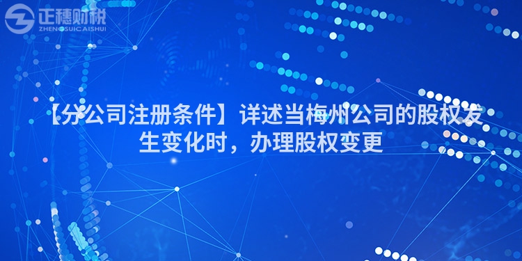【分公司注冊條件】詳述當梅州公司的股權(quán)發(fā)生變化時，辦理股權(quán)變更