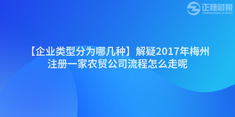 【企業類型分為哪幾種】解疑2017年梅州注冊一家農貿公司流程怎么走呢