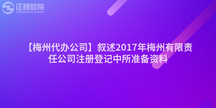 【梅州代辦公司】敘述2017年梅州有限責(zé)任公司注冊登記中所準(zhǔn)備資料