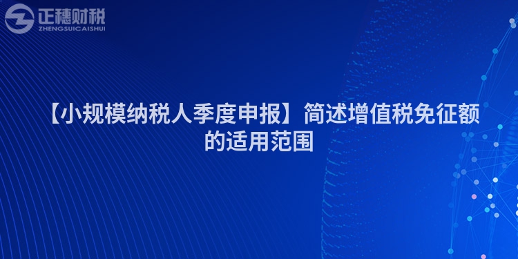 【小規模納稅人季度申報】簡述增值稅免征額的適用范圍