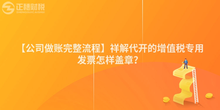 【公司做賬完整流程】祥解代開的增值稅專用發(fā)票怎樣蓋章？