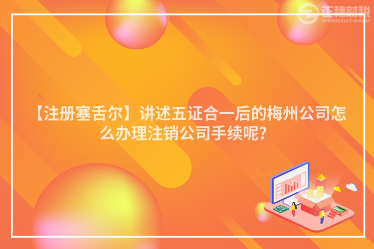 【注冊(cè)塞舌爾】講述五證合一后的梅州公司怎么辦理注銷公司手續(xù)呢？