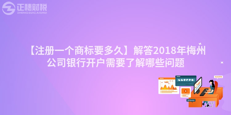 【注冊(cè)一個(gè)商標(biāo)要多久】解答2018年梅州公司銀行開(kāi)戶(hù)需要了解哪些問(wèn)題