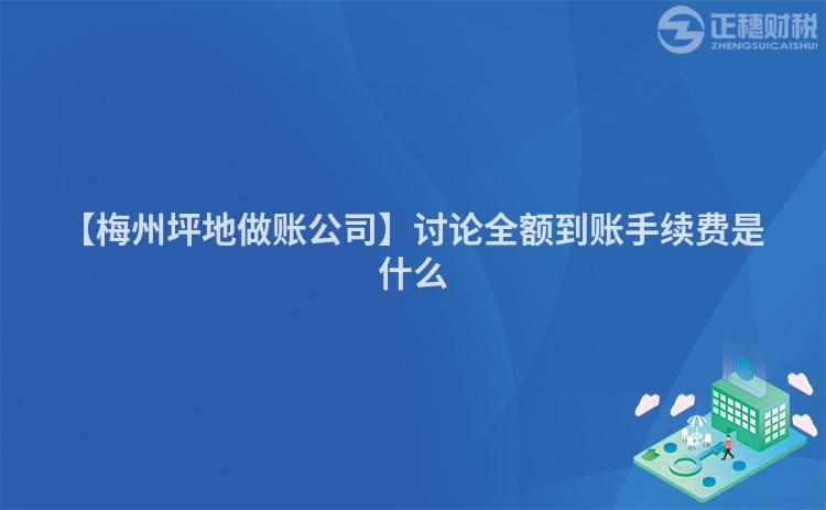 【梅州坪地做賬公司】討論全額到賬手續(xù)費是什么