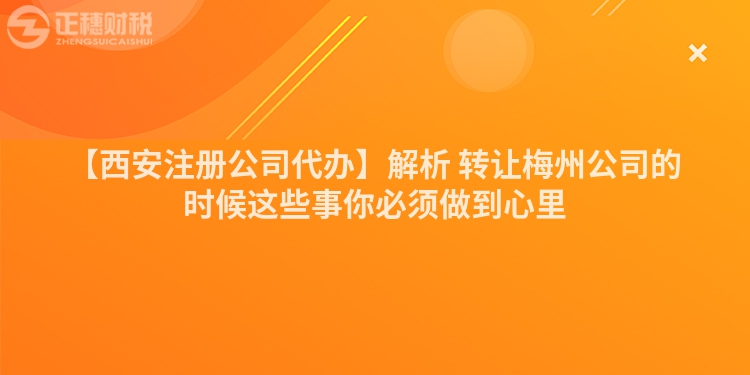 【西安注冊公司代辦】解析 轉讓梅州公司的時候這些事你必須做到心里