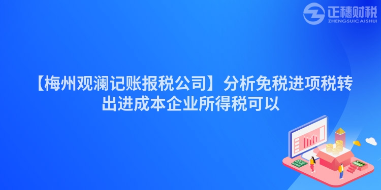 【梅州觀瀾記賬報稅公司】分析免稅進項稅轉出進成本企業所得稅可以