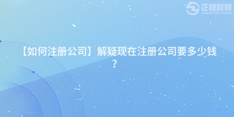 【如何注冊公司】解疑現在注冊公司要多少錢？
