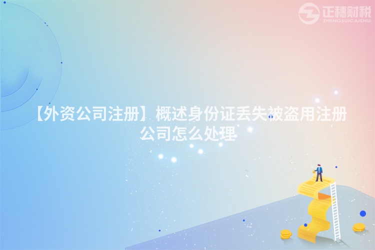【外資公司注冊】概述身份證丟失被盜用注冊公司怎么處理