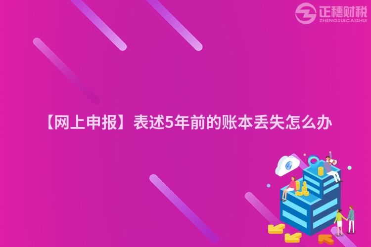 【網(wǎng)上申報(bào)】表述5年前的賬本丟失怎么辦