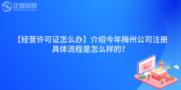 【經(jīng)營許可證怎么辦】介紹今年梅州公司注冊具體流程是怎么樣的？