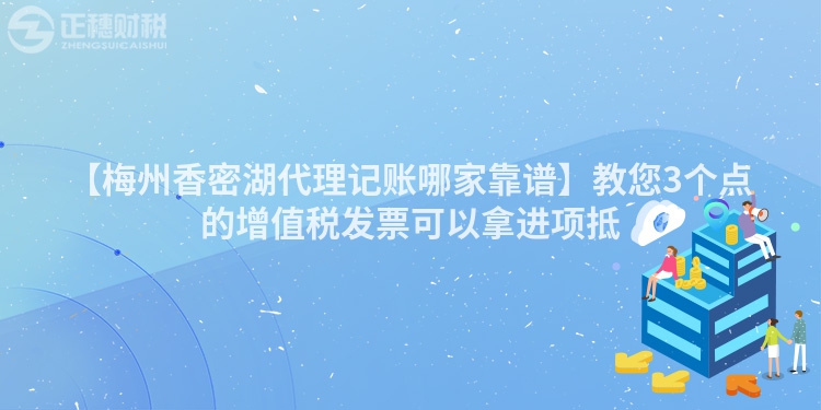 【梅州香密湖代理記賬哪家靠譜】教您3個(gè)點(diǎn)的增值稅發(fā)票可以拿進(jìn)項(xiàng)抵