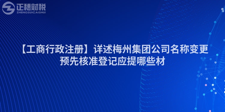【工商行政注冊(cè)】詳述梅州集團(tuán)公司名稱變更預(yù)先核準(zhǔn)登記應(yīng)提哪些材
