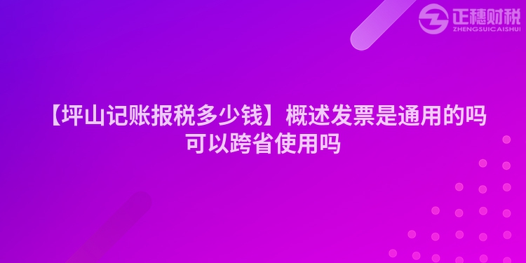 【坪山記賬報稅多少錢】概述發票是通用的嗎可以跨省使用嗎