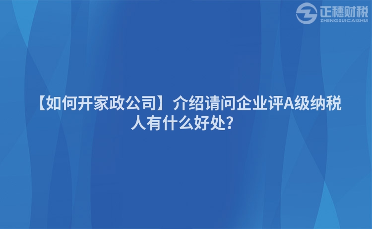 【如何開家政公司】介紹請問企業(yè)評A級納稅人有什么好處？
