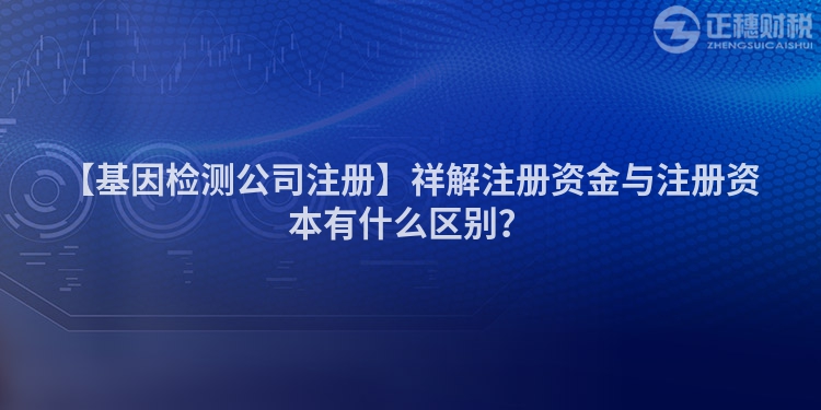 【基因檢測公司注冊】祥解注冊資金與注冊資本有什么區別？