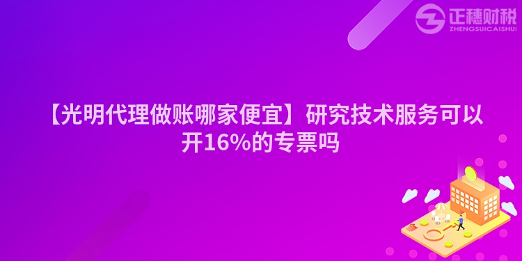 【光明代理做賬哪家便宜】研究技術(shù)服務(wù)可以開16%的專票嗎