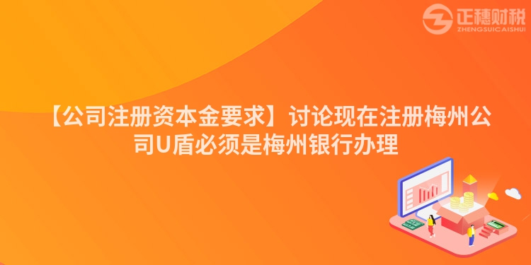 【公司注冊資本金要求】討論現在注冊梅州公司U盾必須是梅州銀行辦理
