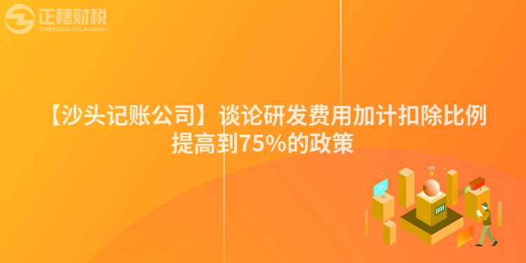 【沙頭記賬公司】談論研發費用加計扣除比例提高到75%的政策