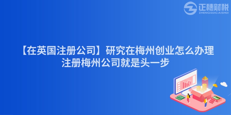 【在英國注冊公司】研究在梅州創業怎么辦理注冊梅州公司就是頭一步