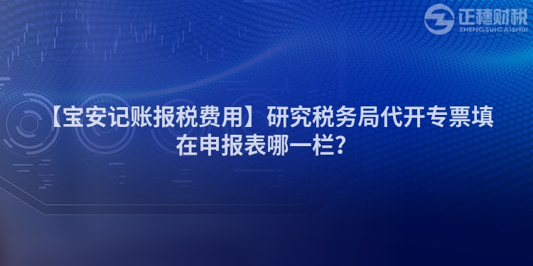 【寶安記賬報稅費用】研究稅務局代開專票填在申報表哪一欄？