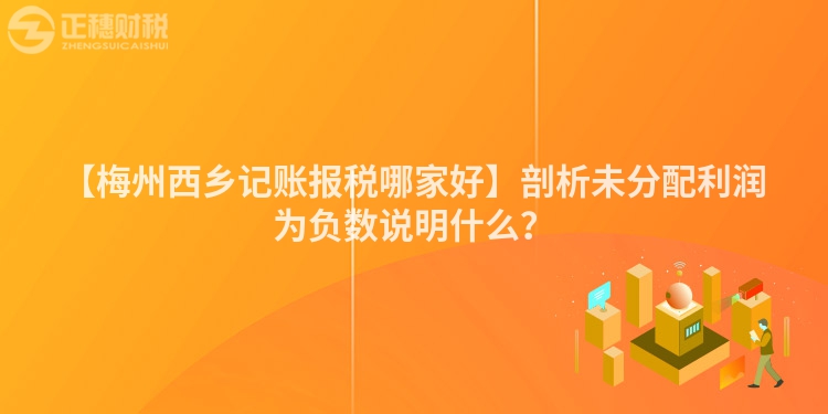 【梅州西鄉記賬報稅哪家好】剖析未分配利潤為負數說明什么？