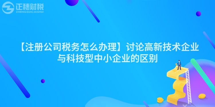 【注冊公司稅務怎么辦理】討論高新技術企業(yè)與科技型中小企業(yè)的區(qū)別