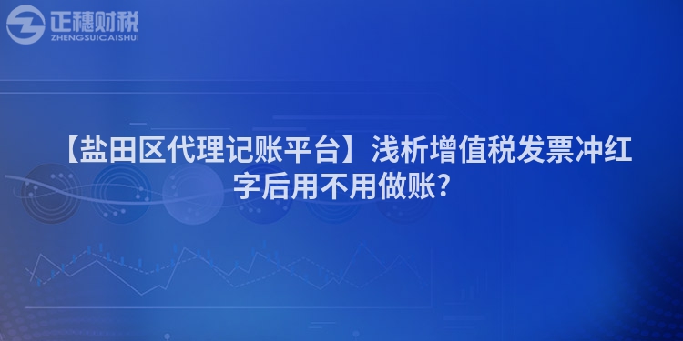 【鹽田區代理記賬平臺】淺析增值稅發票沖紅字后用不用做賬?