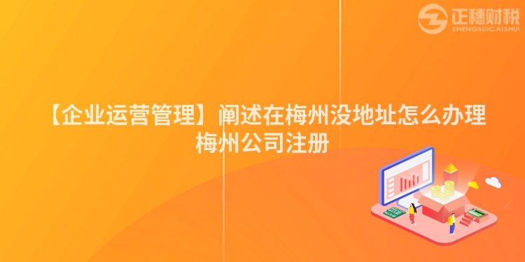 【企業運營管理】闡述在梅州沒地址怎么辦理梅州公司注冊