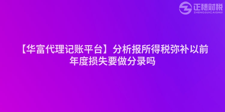 【華富代理記賬平臺】分析報所得稅彌補以前年度損失要做分錄嗎