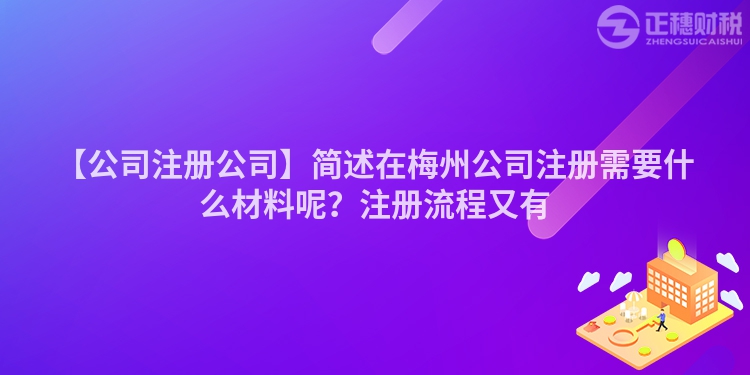 【公司注冊公司】簡述在梅州公司注冊需要什么材料呢？注冊流程又有