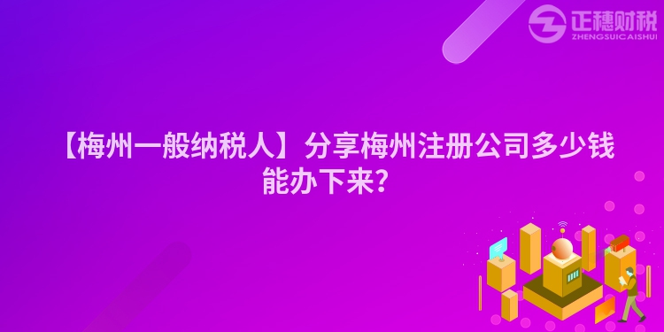 【梅州一般納稅人】分享梅州注冊公司多少錢能辦下來？