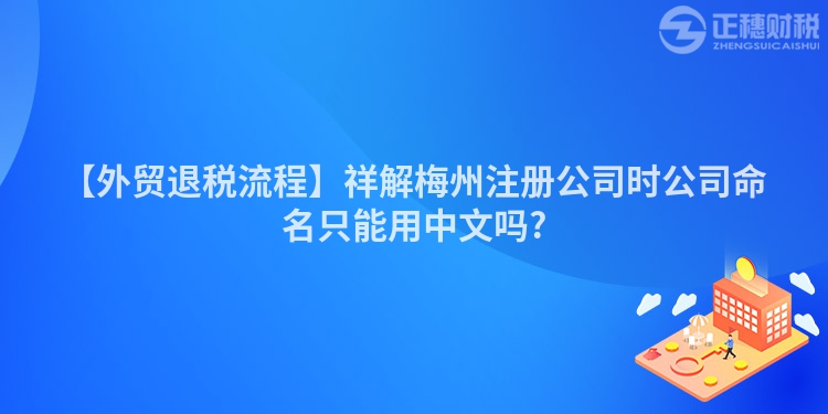 【外貿(mào)退稅流程】祥解梅州注冊(cè)公司時(shí)公司命名只能用中文嗎?