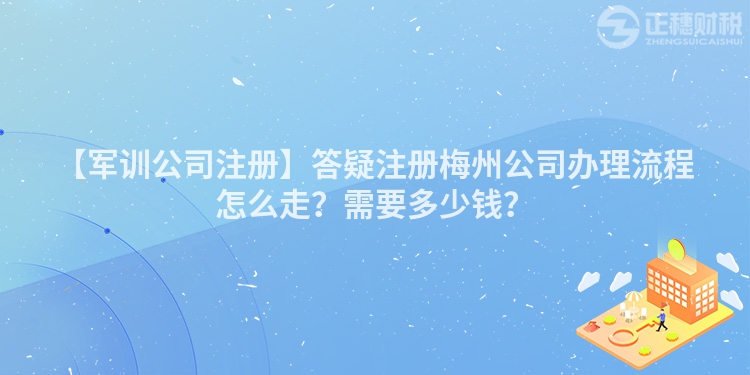 【軍訓(xùn)公司注冊(cè)】答疑注冊(cè)梅州公司辦理流程怎么走？需要多少錢？