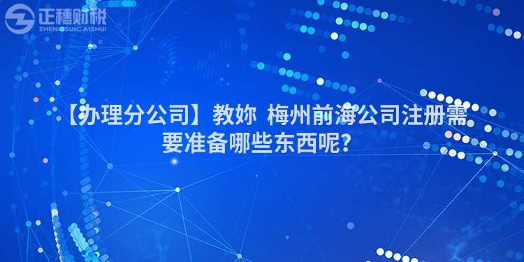 【辦理分公司】教妳  梅州前海公司注冊需要準備哪些東西呢？