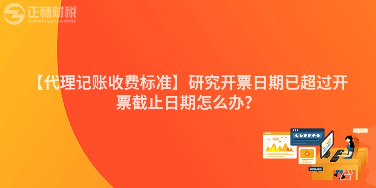 【代理記賬收費標準】研究開票日期已超過開票截止日期怎么辦？