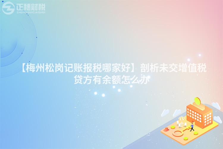 【梅州松崗記賬報(bào)稅哪家好】剖析未交增值稅貸方有余額怎么辦