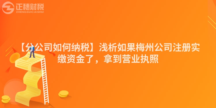 【分公司如何納稅】淺析如果梅州公司注冊實繳資金了，拿到營業執照