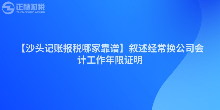 【沙頭記賬報(bào)稅哪家靠譜】敘述經(jīng)常換公司會(huì)計(jì)工作年限證明