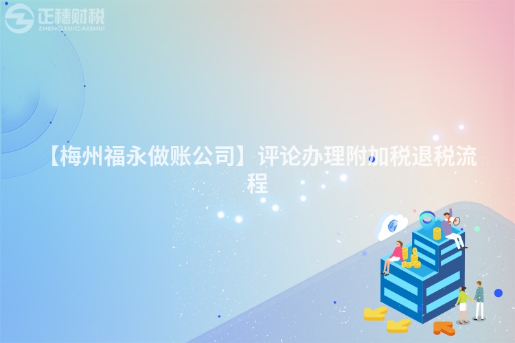 【梅州福永做賬公司】評(píng)論辦理附加稅退稅流程