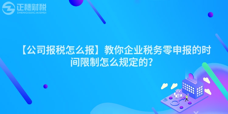 【公司報(bào)稅怎么報(bào)】教你企業(yè)稅務(wù)零申報(bào)的時(shí)間限制怎么規(guī)定的？