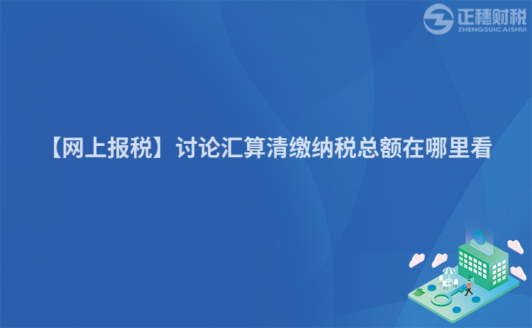 【網(wǎng)上報稅】討論匯算清繳納稅總額在哪里看