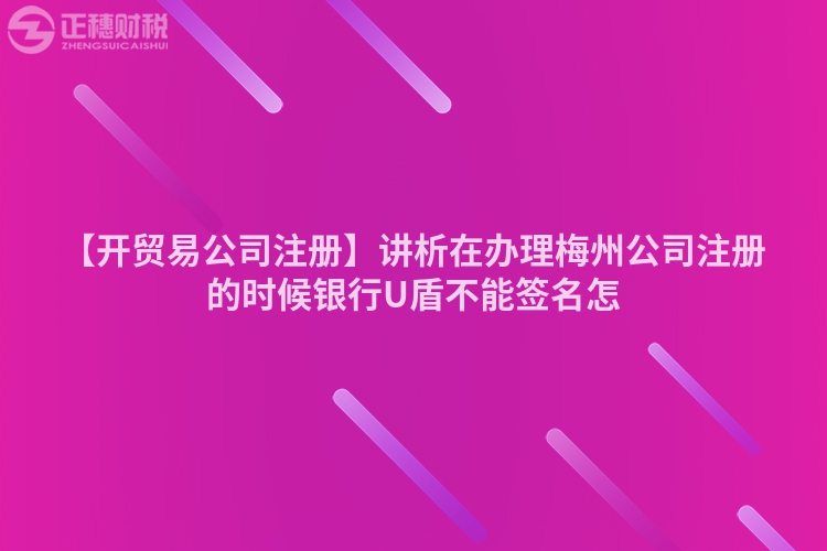 【開貿(mào)易公司注冊】講析在辦理梅州公司注冊的時候銀行U盾不能簽名怎