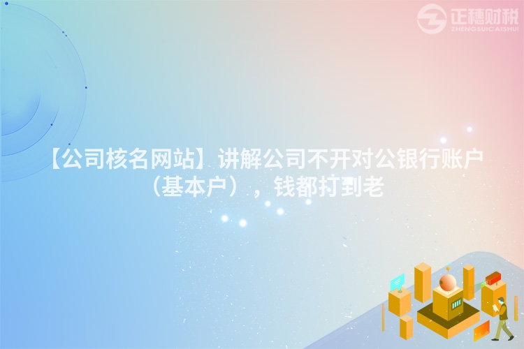 【公司核名網(wǎng)站】講解公司不開對公銀行賬戶（基本戶），錢都打到老